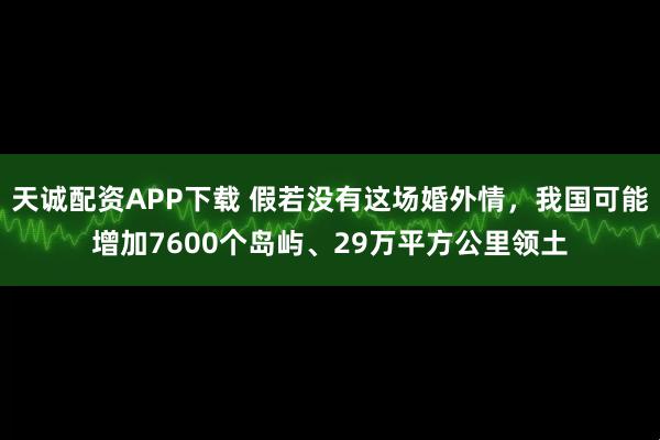 天诚配资APP下载 假若没有这场婚外情，我国可能增加7600个岛屿、29万平方公里领土