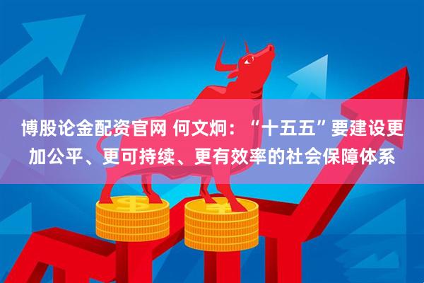 博股论金配资官网 何文炯：“十五五”要建设更加公平、更可持续、更有效率的社会保障体系