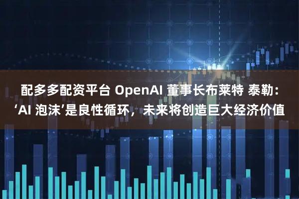 配多多配资平台 OpenAI 董事长布莱特 泰勒：‘AI 泡沫’是良性循环，未来将创造巨大经济价值