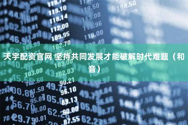 天宇配资官网 坚持共同发展才能破解时代难题（和音）