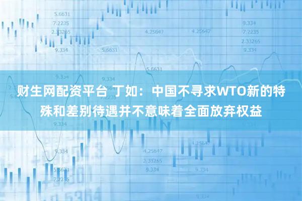 财生网配资平台 丁如：中国不寻求WTO新的特殊和差别待遇并不意味着全面放弃权益