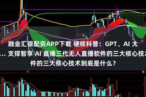 融金汇银配资APP下载 硬核科普：GPT、AI 大模型语音驱动… 支撑智享 AI 直播三代无人直播软件的三大核心技术到底是什么？