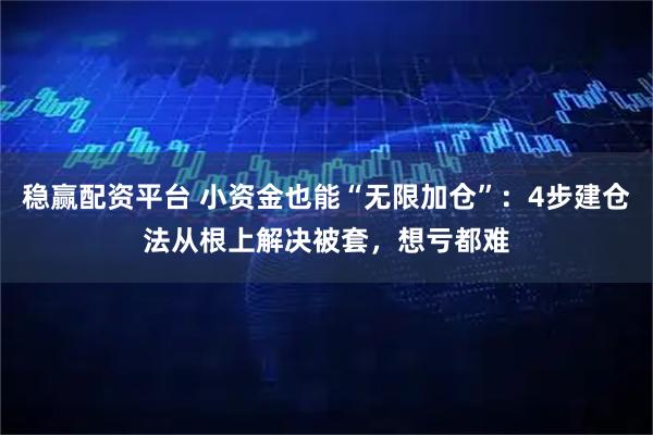 稳赢配资平台 小资金也能“无限加仓”：4步建仓法从根上解决被套，想亏都难