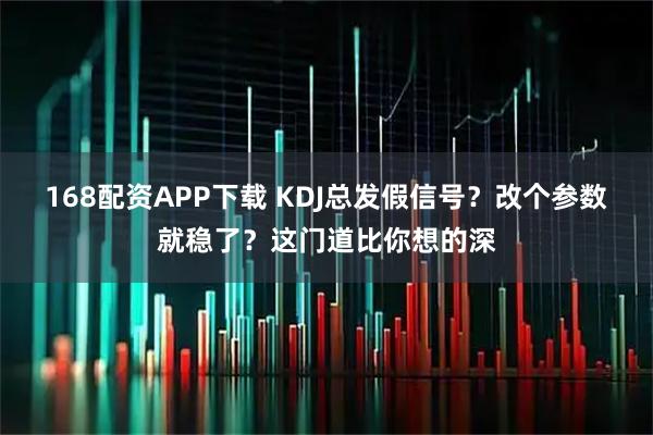 168配资APP下载 KDJ总发假信号？改个参数就稳了？这门道比你想的深