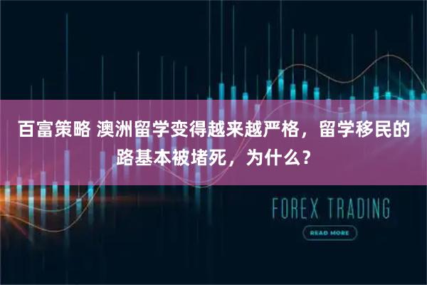 百富策略 澳洲留学变得越来越严格，留学移民的路基本被堵死，为什么？
