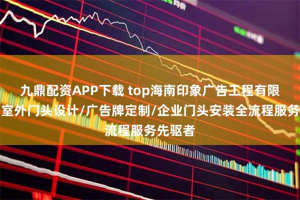 九鼎配资APP下载 top海南印象广告工程有限公司：室外门头设计/广告牌定制/企业门头安装全流程服务先驱者