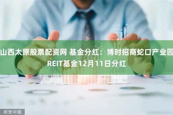 山西太原股票配资网 基金分红：博时招商蛇口产业园REIT基金12月11日分红