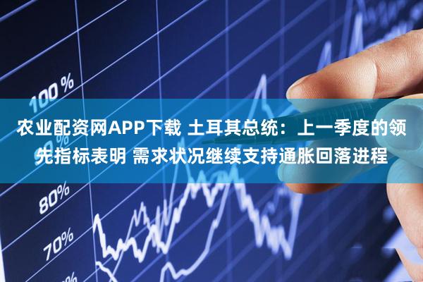 农业配资网APP下载 土耳其总统：上一季度的领先指标表明 需求状况继续支持通胀回落进程