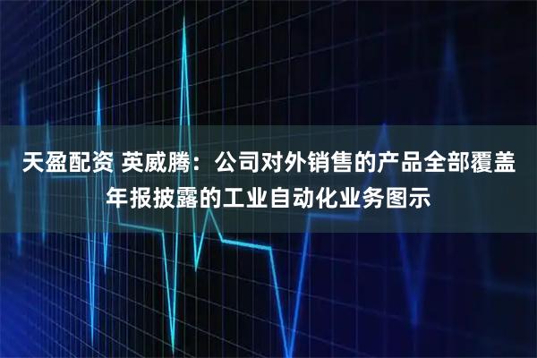 天盈配资 英威腾：公司对外销售的产品全部覆盖年报披露的工业自动化业务图示