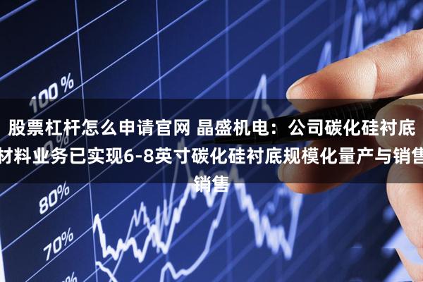 股票杠杆怎么申请官网 晶盛机电：公司碳化硅衬底材料业务已实现6-8英寸碳化硅衬底规模化量产与销售