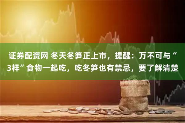 证券配资网 冬天冬笋正上市，提醒：万不可与“3样”食物一起吃，吃冬笋也有禁忌，要了解清楚